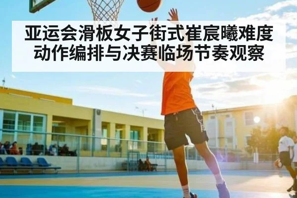 亚运会滑板女子街式崔宸曦难度动作编排与决赛临场节奏观察